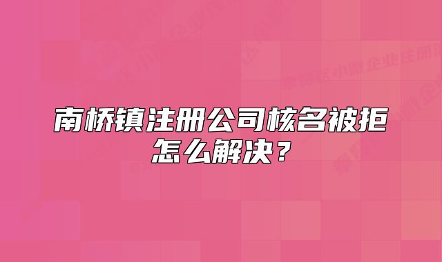 南桥镇注册公司核名被拒怎么解决？