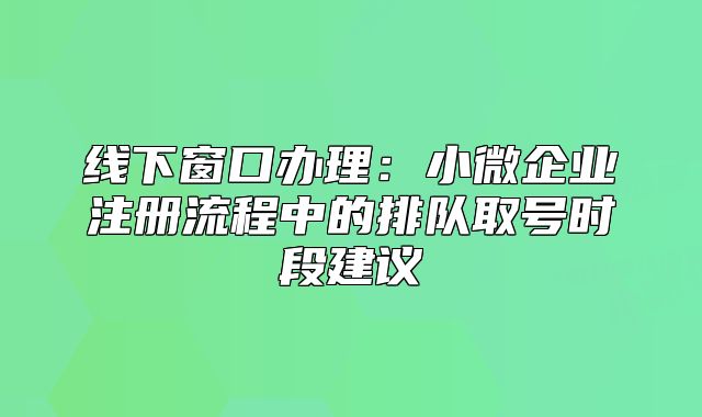 线下窗口办理:小微企业注册流程中的排队取号时段建议