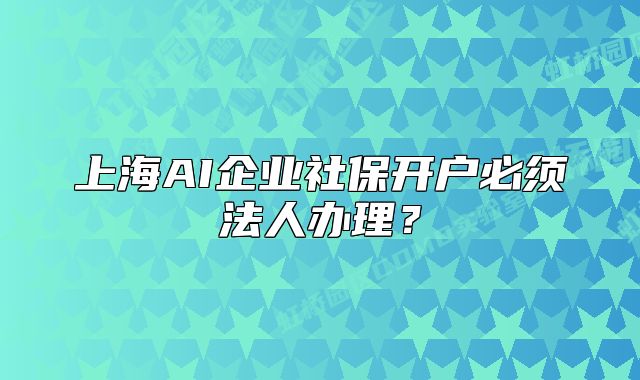 上海AI企业社保开户必须法人办理？