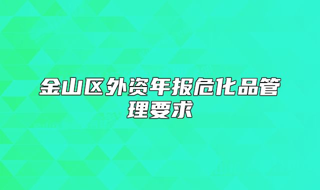 金山区外资年报危化品管理要求