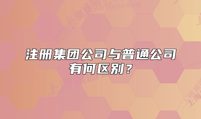 注册集团公司与普通公司有何区别?