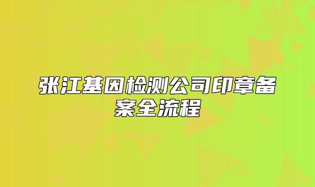 张江基因检测公司印章备案全流程