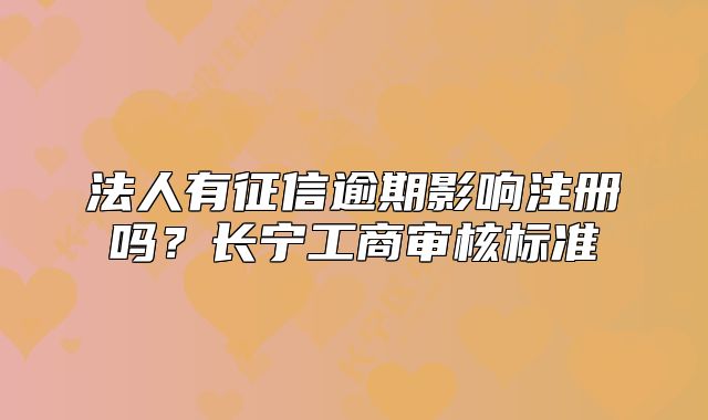 法人有征信逾期影响注册吗？长宁工商审核标准