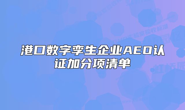 港口数字孪生企业AEO认证加分项清单