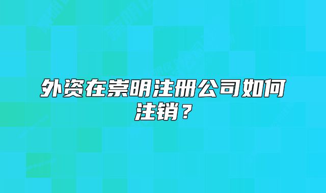 外资在崇明注册公司如何注销？