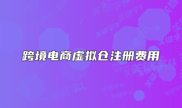 跨境电商虚拟仓注册费用