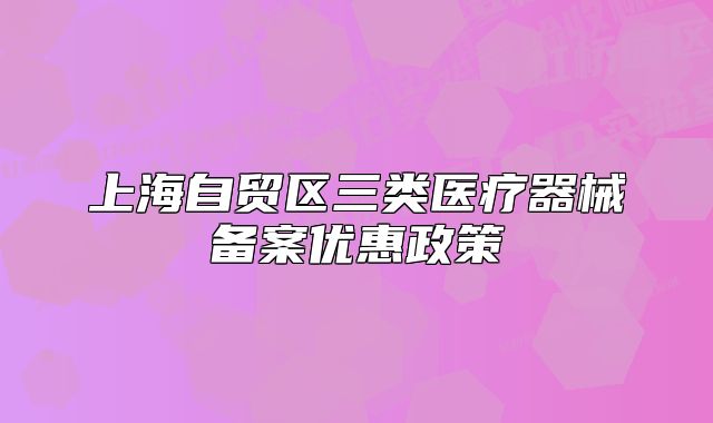 上海自贸区三类医疗器械备案优惠政策