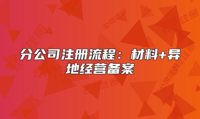 分公司注册流程：材料+异地经营备案