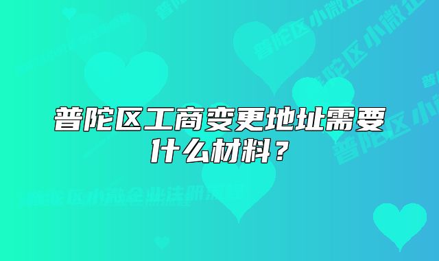 普陀区工商变更地址需要什么材料?