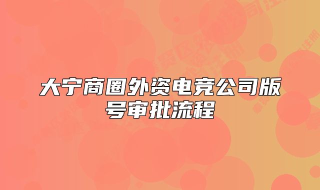 大宁商圈外资电竞公司版号审批流程