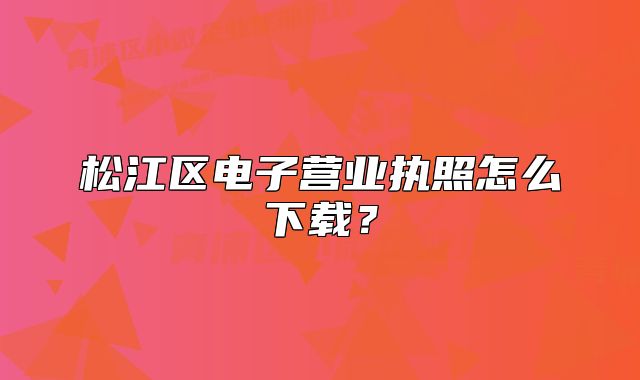 松江区电子营业执照怎么下载？