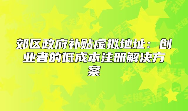 郊区政府补贴虚拟地址：创业者的低成本注册解决方案