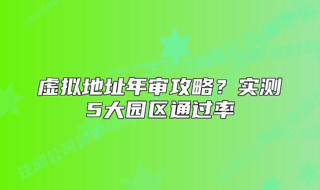 虚拟地址年审攻略?实测5大园区通过率