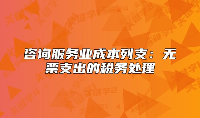 咨询服务业成本列支:无票支出的税务处理