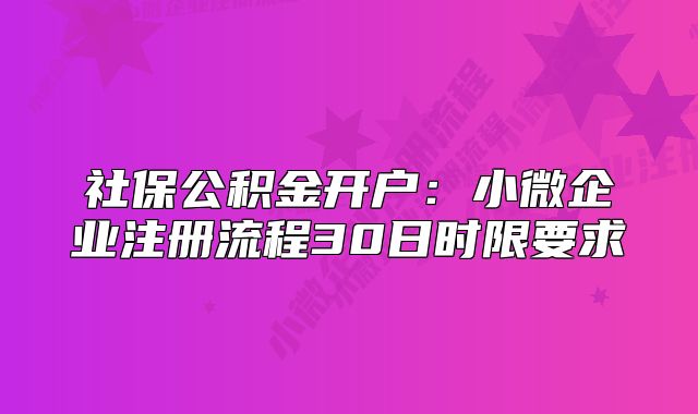 社保公积金开户:小微企业注册流程30日时限要求