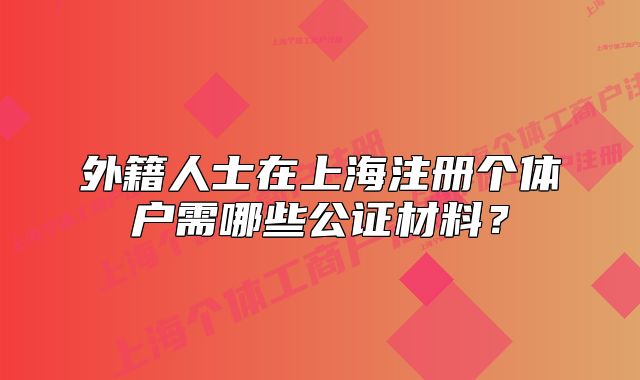 外籍人士在上海注册个体户需哪些公证材料？