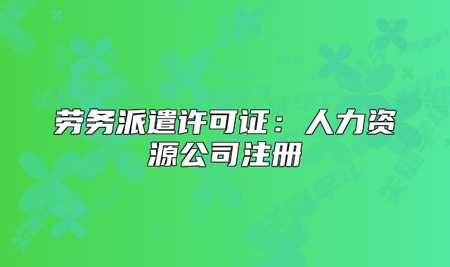 劳务派遣许可证:人力资源公司注册
