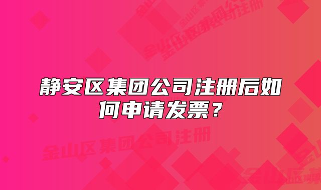 静安区集团公司注册后如何申请发票？