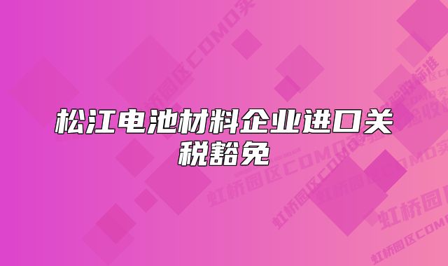 松江电池材料企业进口关税豁免