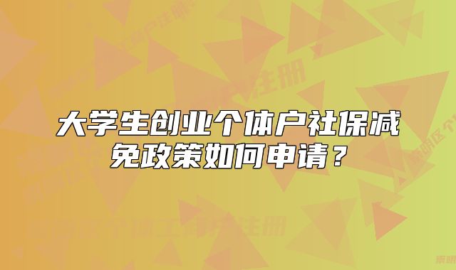 大学生创业个体户社保减免政策如何申请?