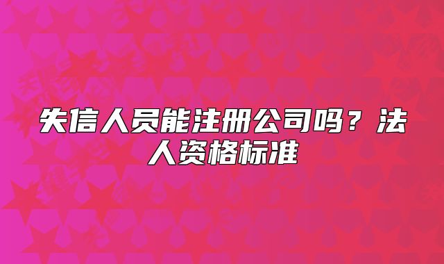 失信人员能注册公司吗?法人资格标准