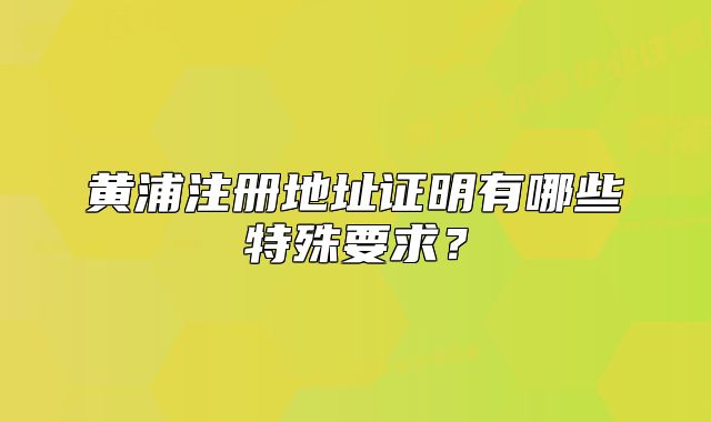 黄浦注册地址证明有哪些特殊要求？