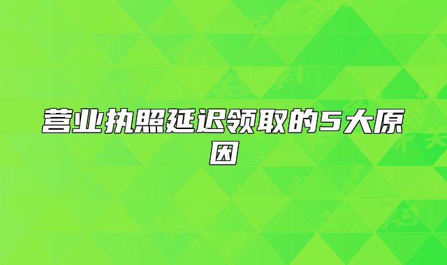 营业执照延迟领取的5大原因