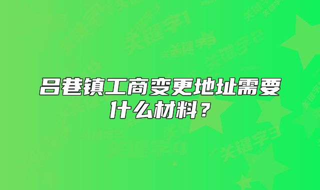 吕巷镇工商变更地址需要什么材料?