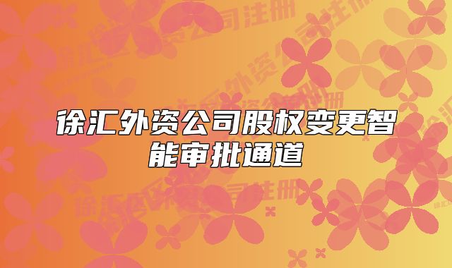 徐汇外资公司股权变更智能审批通道