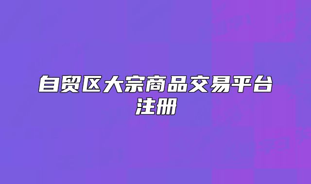 自贸区大宗商品交易平台注册