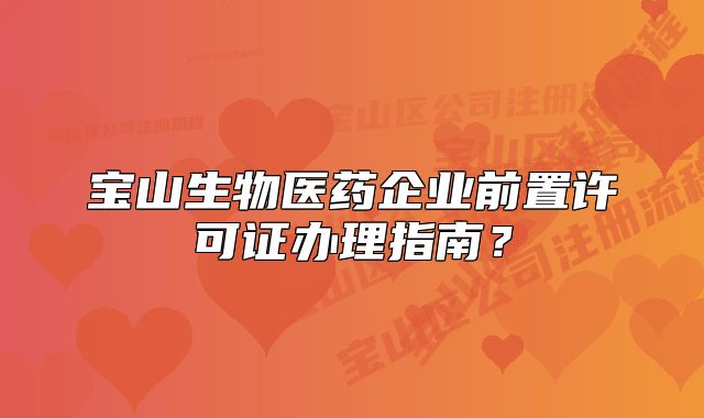 宝山生物医药企业前置许可证办理指南？