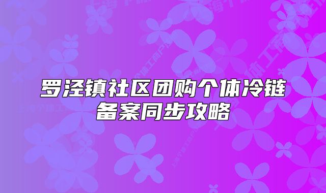 罗泾镇社区团购个体冷链备案同步攻略