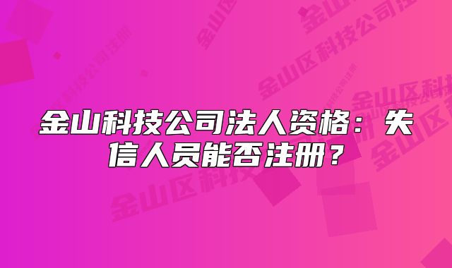 金山科技公司法人资格：失信人员能否注册？