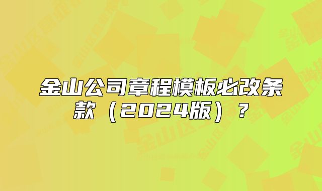 金山公司章程模板必改条款(2024版)?