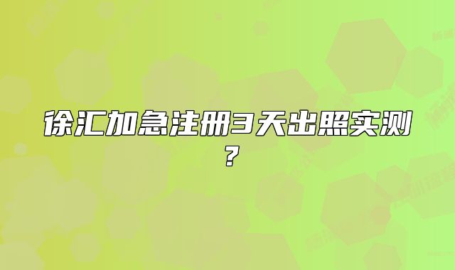 徐汇加急注册3天出照实测？