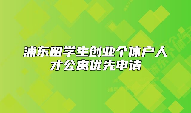 浦东留学生创业个体户人才公寓优先申请