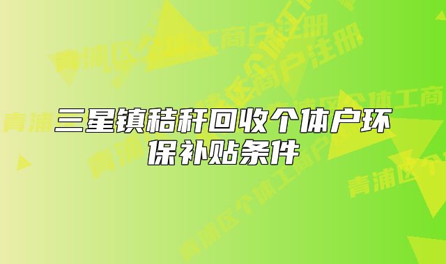三星镇秸秆回收个体户环保补贴条件