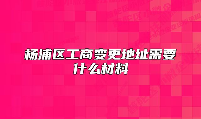 杨浦区工商变更地址需要什么材料