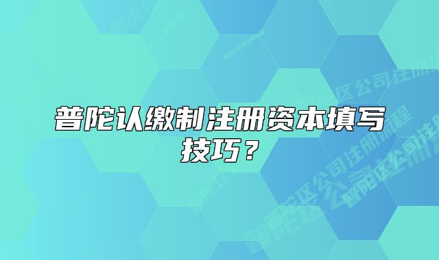 普陀认缴制注册资本填写技巧?