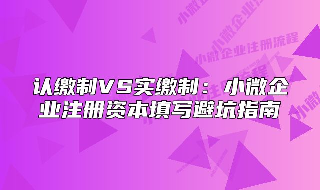 认缴制VS实缴制：小微企业注册资本填写避坑指南