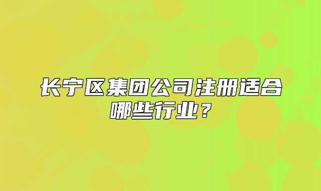 长宁区集团公司注册适合哪些行业?