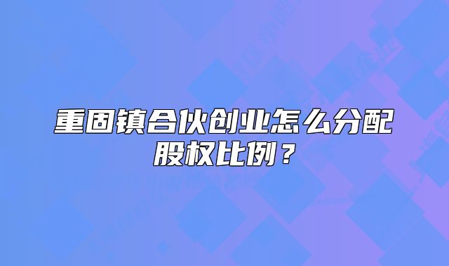 重固镇合伙创业怎么分配股权比例？