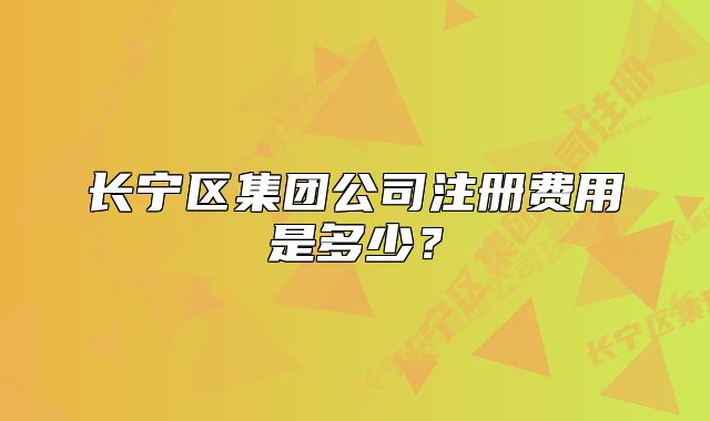 长宁区集团公司注册费用是多少？