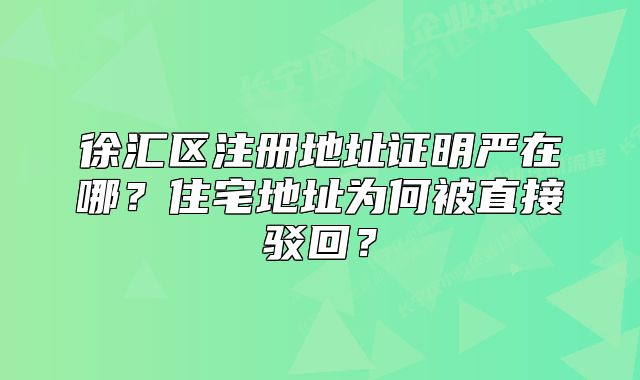 徐汇区注册地址证明严在哪？住宅地址为何被直接驳回？