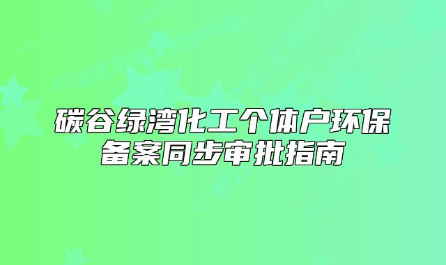 碳谷绿湾化工个体户环保备案同步审批指南
