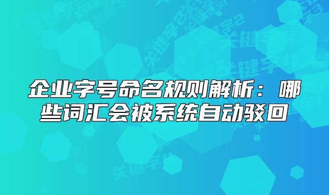 企业字号命名规则解析:哪些词汇会被系统自动驳回