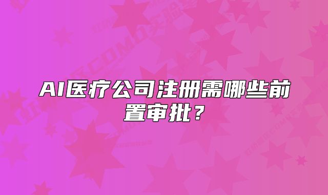 AI医疗公司注册需哪些前置审批?