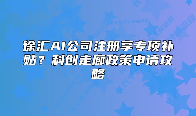 徐汇AI公司注册享专项补贴?科创走廊政策申请攻略