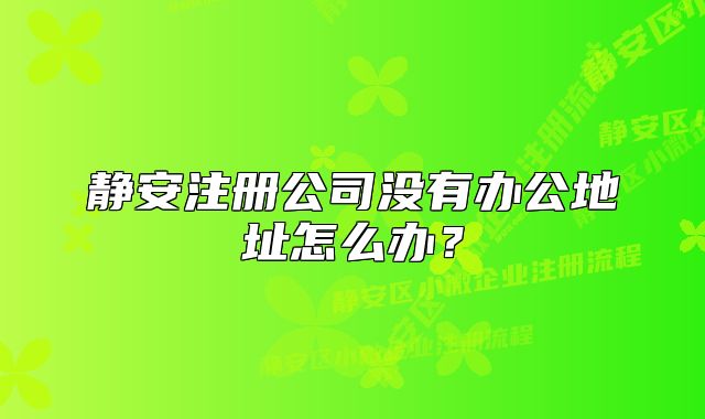 静安注册公司没有办公地址怎么办？