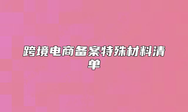 跨境电商备案特殊材料清单
